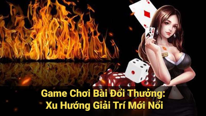 Game Chơi Bài Đổi Thưởng: Xu Hướng Giải Trí Mới Nổi