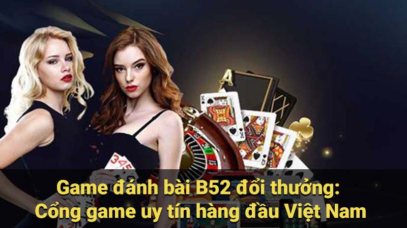 Game đánh bài B52 đổi thưởng: Cổng game uy tín hàng đầu Việt Nam